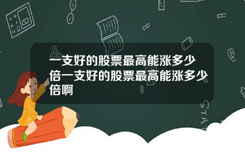 一支好的股票最高能涨多少倍一支好的股票最高能涨多少倍啊
