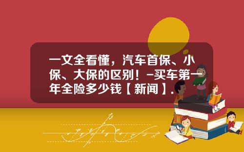 一文全看懂，汽车首保、小保、大保的区别！-买车第一年全险多少钱【新闻】.