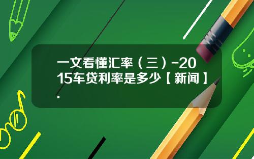 一文看懂汇率（三）-2015车贷利率是多少【新闻】.