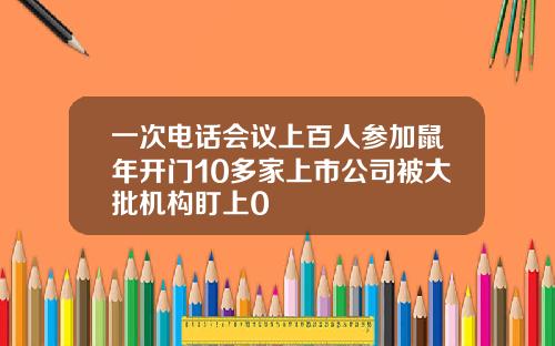 一次电话会议上百人参加鼠年开门10多家上市公司被大批机构盯上0