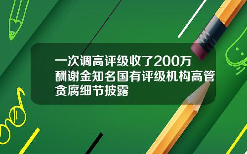 一次调高评级收了200万酬谢金知名国有评级机构高管贪腐细节披露