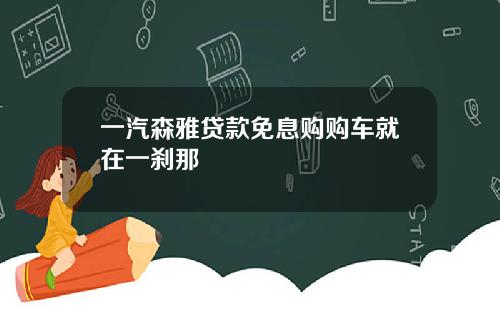 一汽森雅贷款免息购购车就在一刹那