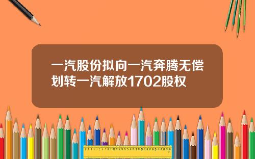 一汽股份拟向一汽奔腾无偿划转一汽解放1702股权