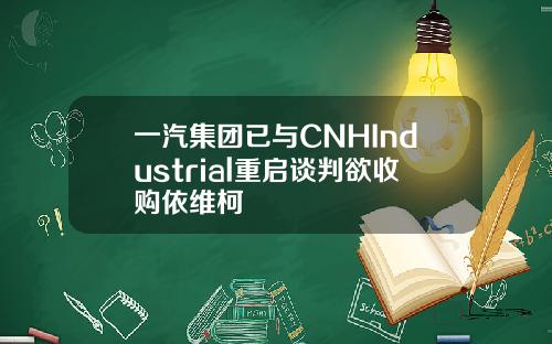 一汽集团已与CNHIndustrial重启谈判欲收购依维柯