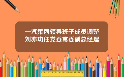 一汽集团领导班子成员调整刘亦功任党委常委副总经理