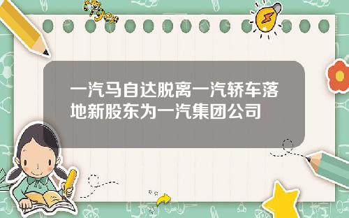 一汽马自达脱离一汽轿车落地新股东为一汽集团公司