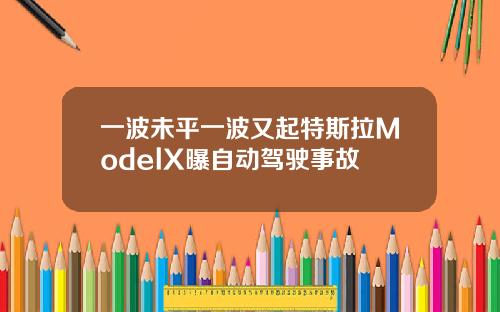 一波未平一波又起特斯拉ModelX曝自动驾驶事故