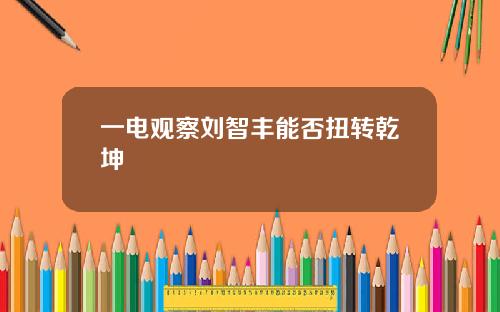一电观察刘智丰能否扭转乾坤