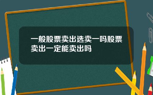 一般股票卖出选卖一吗股票卖出一定能卖出吗