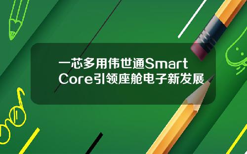 一芯多用伟世通SmartCore引领座舱电子新发展