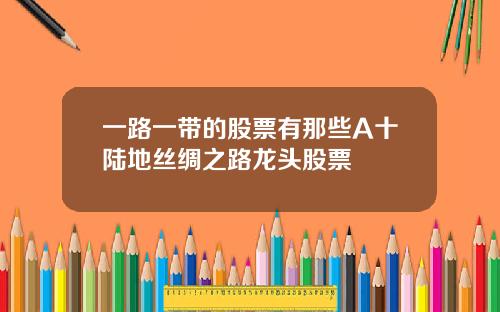 一路一带的股票有那些A十陆地丝绸之路龙头股票