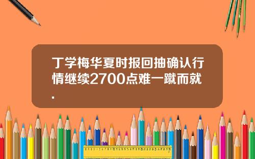 丁学梅华夏时报回抽确认行情继续2700点难一蹴而就.