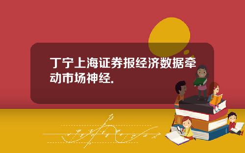 丁宁上海证券报经济数据牵动市场神经.