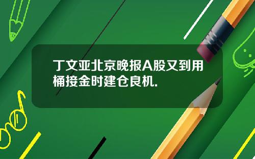 丁文亚北京晚报A股又到用桶接金时建仓良机.