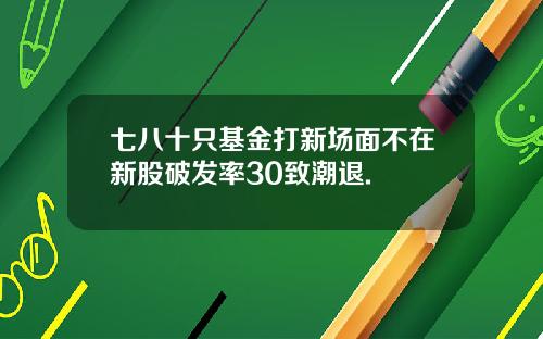 七八十只基金打新场面不在新股破发率30致潮退.