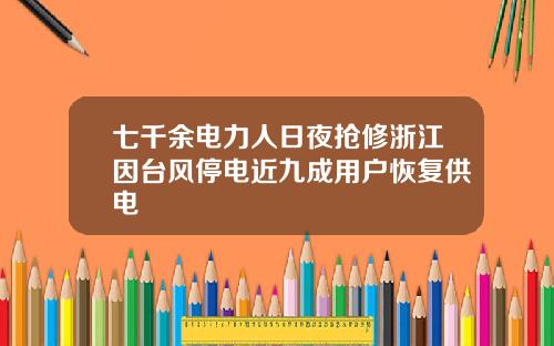 七千余电力人日夜抢修浙江因台风停电近九成用户恢复供电