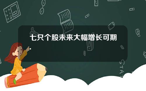 七只个股未来大幅增长可期.