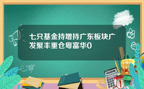 七只基金持增持广东板块广发聚丰重仓粤富华0