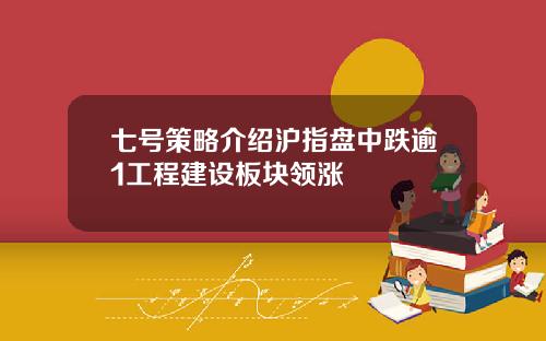 七号策略介绍沪指盘中跌逾1工程建设板块领涨