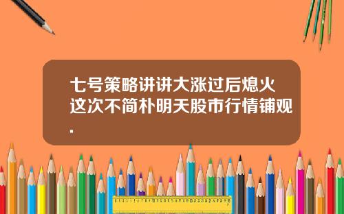 七号策略讲讲大涨过后熄火这次不简朴明天股市行情铺观.