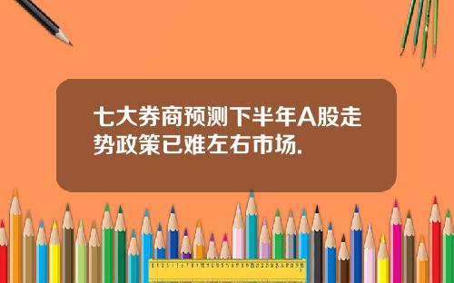 七大券商预测下半年A股走势政策已难左右市场.
