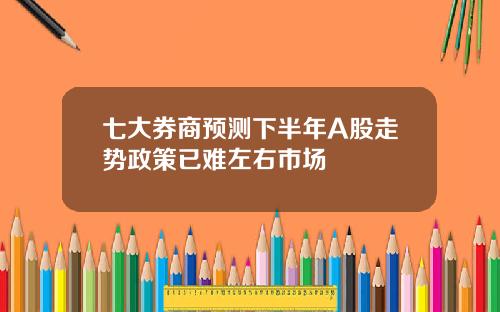 七大券商预测下半年A股走势政策已难左右市场