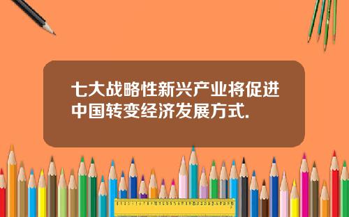 七大战略性新兴产业将促进中国转变经济发展方式.