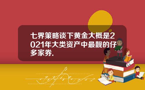 七界策略谈下黄金大概是2021年大类资产中最靓的仔多家券.