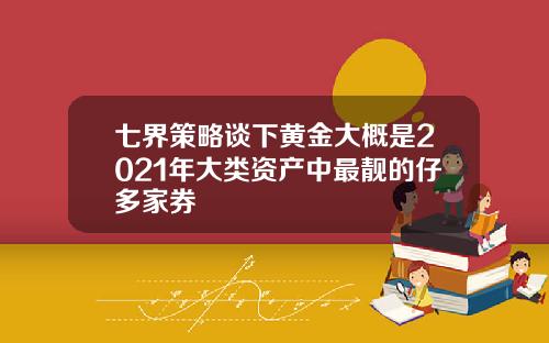 七界策略谈下黄金大概是2021年大类资产中最靓的仔多家券
