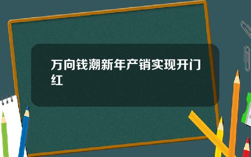 万向钱潮新年产销实现开门红