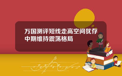 万国测评短线走高空间犹存中期维持震荡格局