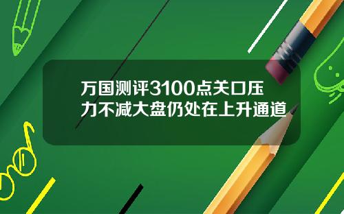 万国测评3100点关口压力不减大盘仍处在上升通道
