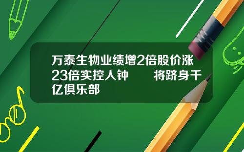万泰生物业绩增2倍股价涨23倍实控人钟睒睒将跻身千亿俱乐部