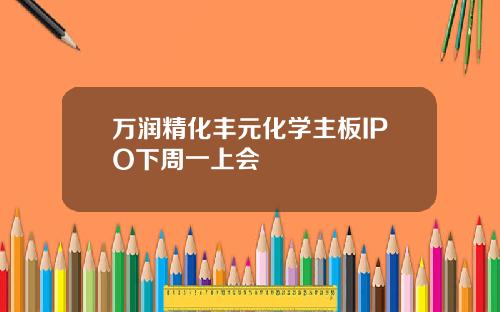 万润精化丰元化学主板IPO下周一上会