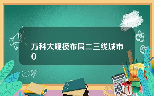 万科大规模布局二三线城市0