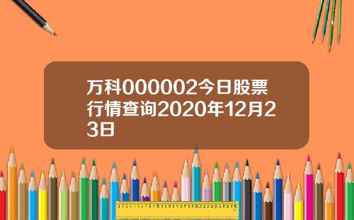 万科000002今日股票行情查询2020年12月23日