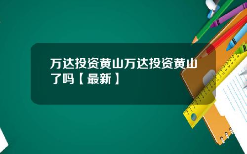 万达投资黄山万达投资黄山了吗【最新】