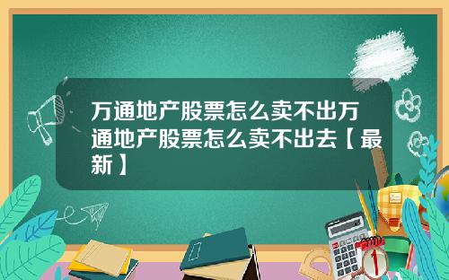万通地产股票怎么卖不出万通地产股票怎么卖不出去【最新】