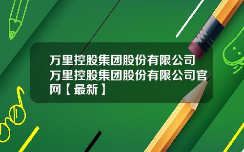 万里控股集团股份有限公司万里控股集团股份有限公司官网【最新】