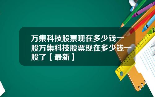 万集科技股票现在多少钱一股万集科技股票现在多少钱一股了【最新】