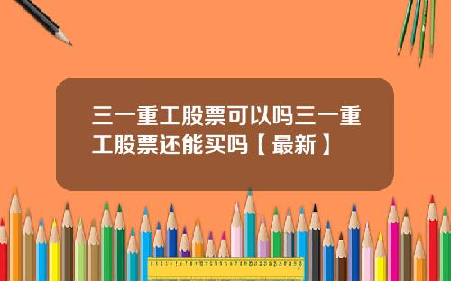 三一重工股票可以吗三一重工股票还能买吗【最新】