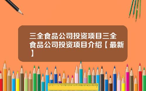 三全食品公司投资项目三全食品公司投资项目介绍【最新】