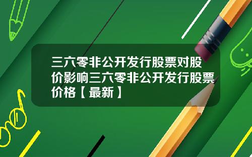 三六零非公开发行股票对股价影响三六零非公开发行股票价格【最新】