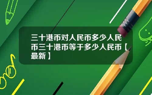 三十港币对人民币多少人民币三十港币等于多少人民币【最新】