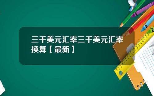 三千美元汇率三千美元汇率换算【最新】
