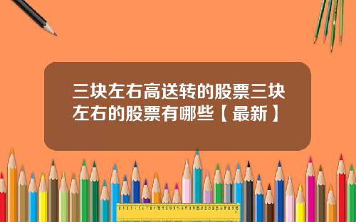 三块左右高送转的股票三块左右的股票有哪些【最新】