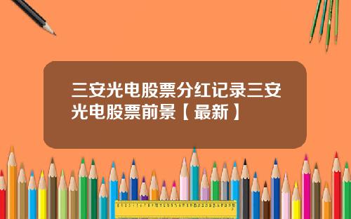 三安光电股票分红记录三安光电股票前景【最新】