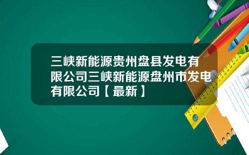 三峡新能源贵州盘县发电有限公司三峡新能源盘州市发电有限公司【最新】