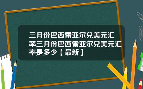 三月份巴西雷亚尔兑美元汇率三月份巴西雷亚尔兑美元汇率是多少【最新】