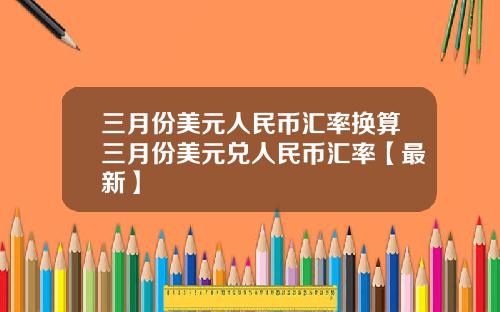 三月份美元人民币汇率换算三月份美元兑人民币汇率【最新】